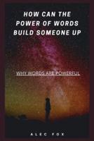 HOW CAN THE POWER OF WORDS BUILD SOMEONE UP: WHY WORDS ARE POWERFUL