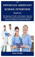 THE PHYSICIAN ASSISTANT SCHOOL INTERVIEW MANUAL: The Beginners Guide on Strategies, Tips and Tricks to Wow your Interviewers and Gain Entry into Physician Assistant School