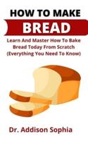 How To Make Bread        : Learn And Master How To Bake Bread From Scratch Today (Everything You Need To Know)