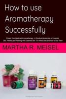 How to use Aromatherapy successfully: Protect Your Health with Aromatherapy - A Practical Introduction to Essential Oils   Healing and Relaxing with Essential Oils - For What Uses and How to Use Them