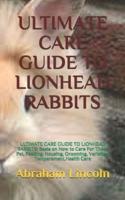 ULTIMATE CARE GUIDE TO LIONHEAD RABBITS: ULTIMATE CARE GUIDE TO LIONHEAD RABBITS:  Basis on How to Care For These Pet, Feeding, Housing, Grooming, Varieties, Temperament,Health Care