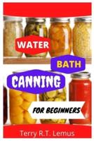 WATER BATH CANNING FOR BEGINNERS: A comprehensive guide to Water Bath Canning