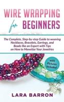WIRE WRAPPING FOR BEGINNERS: The Complete, Step-by-step Guide to weaving Necklaces, Bracelets, Earrings, and Beads like an Expert with Tips on How to Monetize Your Jewelries (Pictures Included)