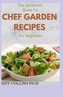 The Gardeners Guide To CHEF GARDEN RECIPES For Beginners : A New Guide to Familiar and Surprising Vegetable. (Including 100+ Healthy Recipes)