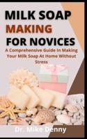 Milk Soap Making For Novices      : A Comprehensive Guide In Making Your Own Milk Soap At Home Without Stress