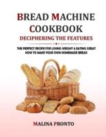 Bread Machine Cookbook: Deciphering The Features: The Perfect Recipe For Losing Weight & Eating Great: How To Make Your Own Homemade Bread
