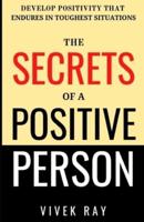 THE SECRETS OF A POSITIVE PERSON: DEVELOP POSITIVITY THAT ENDURES IN TOUGHEST SITUATIONS