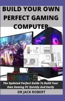 BUILD YOUR OWN PERFECT GAMING COMPUTER: The Updated Perfect Guide To Build Your Own Gaming PC Quickly And Easily