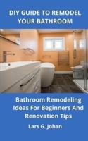 DIY GUIDE TO REMODEL YOUR BATHROOM: Bathroom Remodeling Ideas for Beginners and Renovation Tips