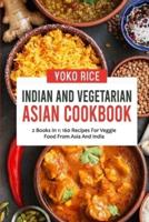 Indian And Vegetarian Asian Cookbook: 2 Books In 1: 160 Recipes For Veggie Food From Asia And India