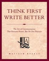 Think First, Write Better: The Art of Communication That Everyone Knows, But No One Practices