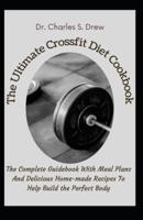 The Ultimate Crossfit Diet Cookbook: The Complete Guidebook With Meal Plans And Delicious Home-made Recipes To Help Build the Perfect Body
