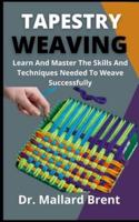 Tapestry Weaving      :  Learn And Master The Skills And Techniques Needed To Weave Successfully