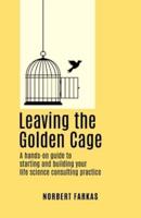 Leaving the Golden Cage: A hands-on guide to starting and building  your life science consulting practice