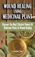 WOUND HEALING USING MEDICINAL PLANT: Discover The Most Effective Powers Of Medicinal Plants In Wound Healing - A Field Guide On Medicinal Plants And Herbs For Quick Healing