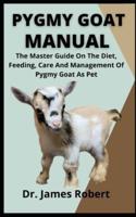 Pygmy Goat Manual    : The Master Guide On The Diet, Feeding, Care And Management Of Pygmy Goat As Pet