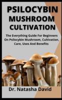 Psilocybin Mushroom Cultivation:  The Everything Guide For Beginners On Psilocybin Mushroom, Cultivation, Care, Uses And Benefits