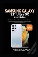 SAMSUNG GALAXY S21 ULTRA 5G USER GUIDE: The Ultimate Beginners Manual to Master the Features, Troubleshooting Common Problems, Tricks, and Tips of the Samsung S21 Ultra 5G
