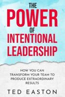 The Power Of Intentional Leadership: How You Can Transform Your Team To Produce Extraordinary Results