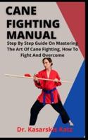 Cane Fighting Manual : Step By Step Guide On Mastering The Art Of Cane Fighting, How To Fight And Overcome