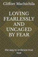LOVING FEARLESSLY AND UNCAGED BY FEAR : the way to embrace true love