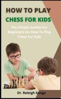 How To Play Chess For Kids        :  The Simple Guide For Beginners On How To Play Chess For Kids