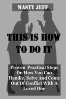 THIS IS HOW TO DO IT: Proven Practical Steps On How To Handle, Solve And Come Out Of Conflict With A Loved One