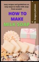 How To Make Milk Soap          : Easy Recipes And Guidelines On Easy Ways To Make Milk Soap From Scratch