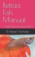 Bettaa Fish Manual : The Complete Guide On Acquisition, Training, Diet, Breeding, Health And Management Of Bettaa Fish As Pet