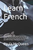 Learn French: How to Learn the French Language From A to Z as a Beginner With Exercises and Short Stories That Will Help You in Improving Grammar, Vocabulary and Conversations Even While You Sleep or When You Are in Your Car.