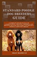 STANDARD POODLE DOG BREEDERS GUIDE: A Complete Owner Manual to Understanding, Training, Grooming and Breeding Healthy Relatable and Friendly Poodles Companion Breeds