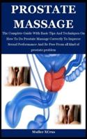 Prostate Massage: The Complete Guide With Basic Tips And Techniques On How To Do Prostate Massage Correctly To Improve Sexual Performance And Be Free From all kind of prostate problem