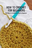 How To Crochet For Beginners: The Ways To Crochet And Tips For Beginners: Crochet For Beginners