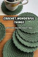 Crochet Wonderful Things: Simple and Amazing Crochet Ideas: Simple and Easy to Make Crochet Patterns