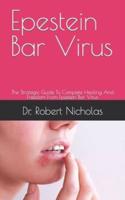 Epestein Bar Virus             : The Strategic Guide To Complete Healing And Freedom From Epestein Bar Virus