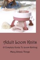 Adult Loom Knits: A Complete Guide To Loom Knitting Many Simple Things: Adult Amazing Loom Knits