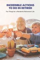 Incredible Actions to Do in Retired: Fun Things for a Wonderful Retirement Life: Incredible Actions to Do in Retired