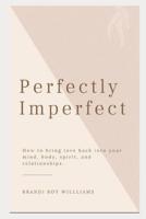Perfectly Imperfect: How to bring love back into your mind, body, spirit, and relationships.