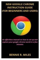 NEW GOOGLE CHROME INSTRUCTION GUIDE (FOR BEGINNERS AND USERS): An effortless manual on how to set up and explore your google chrome world in a few minutes