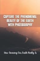 Capture The Phenomenal Beauty Of The Earth With Photography