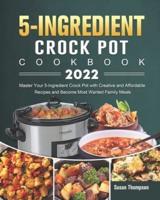 5-Ingredient Crock Pot Cookbook 2022: Master Your 5-Ingredient Crock Pot with Creative and Affordable Recipes and Become Most Wanted Family Meals