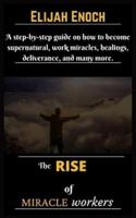 The Rise of Miracle Workers: A step-by-step guide on how to become supernatural, work miracles, healings, deliverance, and many more.