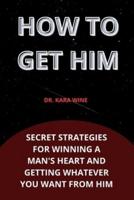 How To Get Him: Secret strategies for winning a man's heart and getting whatever you want from him