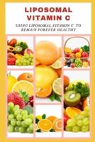 LIPOSOMAL VITAMIN C: Using Liposomal Vitamin C to Remain Forever Healthy
