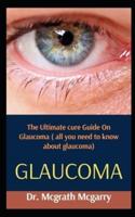 Glaucoma :  The Ultimate Cure Guide On Glaucoma (All You Need To Know About Glaucoma)