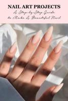Nail Art Projects: A Step-by-Step Guide to Make A Beautiful Nail: Nail Art Projects