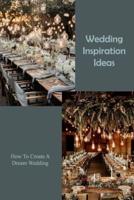 Wedding Inspiration Ideas: How To Create A Dream Wedding: Wedding Inspiration Ideas