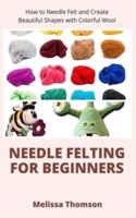 Needle Felting For Beginners: How to Needle Felt and Create Beautiful Shapes with Colorful Wool