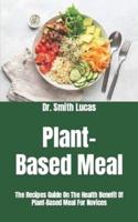 Plant-Based Meal : The Recipes Guide On The Health Benefit Of Plant-Based Meal For Novices