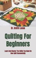 Quilting For Beginners  : Learn And Master The Skills You Need On How Quilt Successfully